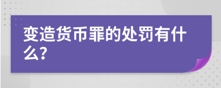 变造货币罪的处罚有什么？