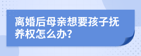 离婚后母亲想要孩子抚养权怎么办？