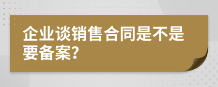 企业谈销售合同是不是要备案？