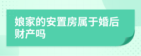 娘家的安置房属于婚后财产吗