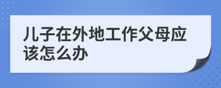 儿子在外地工作父母应该怎么办