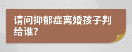 请问抑郁症离婚孩子判给谁？