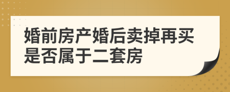 婚前房产婚后卖掉再买是否属于二套房