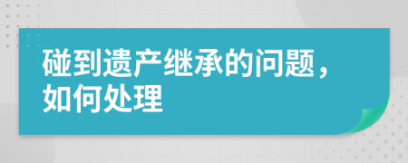 碰到遗产继承的问题，如何处理