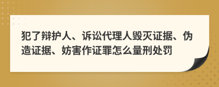犯了辩护人、诉讼代理人毁灭证据、伪造证据、妨害作证罪怎么量刑处罚