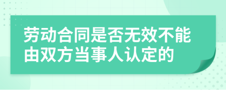 劳动合同是否无效不能由双方当事人认定的