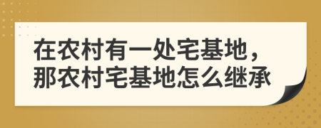 在农村有一处宅基地，那农村宅基地怎么继承