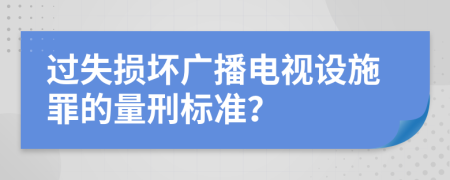 过失损坏广播电视设施罪的量刑标准？