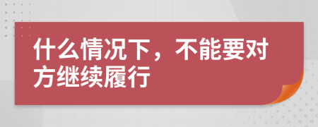 什么情况下，不能要对方继续履行