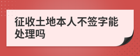 征收土地本人不签字能处理吗