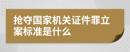 抢夺国家机关证件罪立案标准是什么