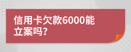 信用卡欠款6000能立案吗？