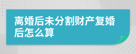 离婚后未分割财产复婚后怎么算