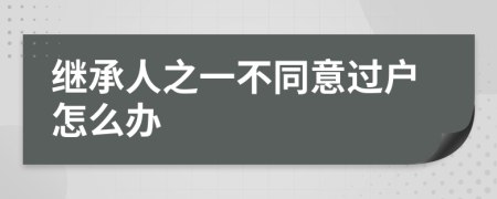 继承人之一不同意过户怎么办