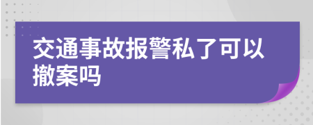 交通事故报警私了可以撤案吗