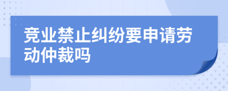 竞业禁止纠纷要申请劳动仲裁吗