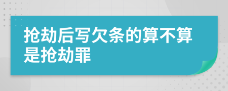 抢劫后写欠条的算不算是抢劫罪