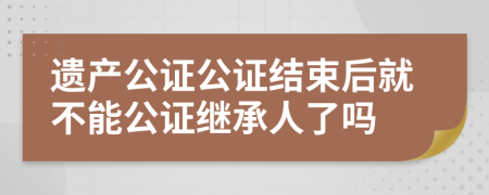 遗产公证公证结束后就不能公证继承人了吗