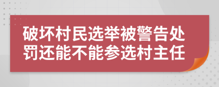 破坏村民选举被警告处罚还能不能参选村主任