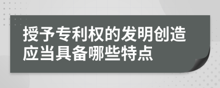 授予专利权的发明创造应当具备哪些特点