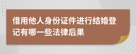 借用他人身份证件进行结婚登记有哪一些法律后果