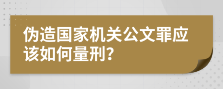 伪造国家机关公文罪应该如何量刑？