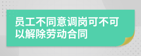 员工不同意调岗可不可以解除劳动合同