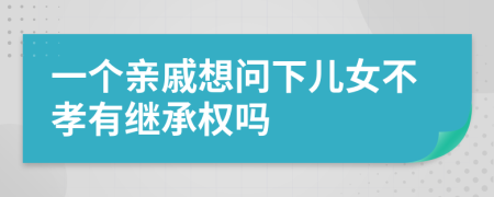 一个亲戚想问下儿女不孝有继承权吗