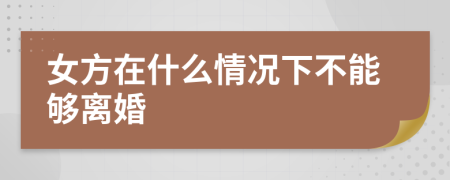 女方在什么情况下不能够离婚