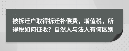 被拆迁户取得拆迁补偿费，增值税，所得税如何征收？自然人与法人有何区别