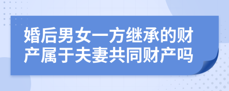 婚后男女一方继承的财产属于夫妻共同财产吗