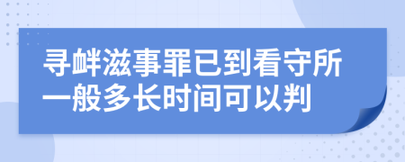 寻衅滋事罪已到看守所一般多长时间可以判