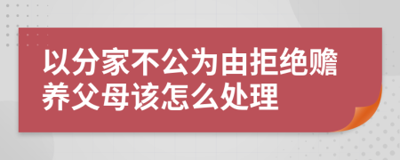 以分家不公为由拒绝赡养父母该怎么处理