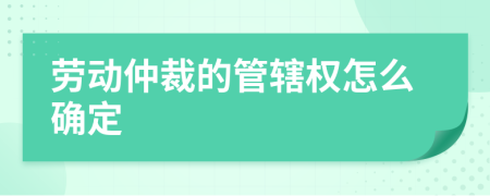 劳动仲裁的管辖权怎么确定