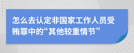 怎么去认定非国家工作人员受贿罪中的“其他较重情节”