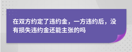 在双方约定了违约金，一方违约后，没有损失违约金还能主张的吗