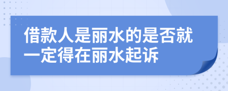 借款人是丽水的是否就一定得在丽水起诉