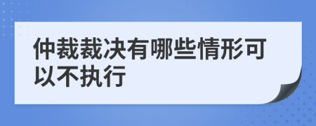 仲裁裁决有哪些情形可以不执行