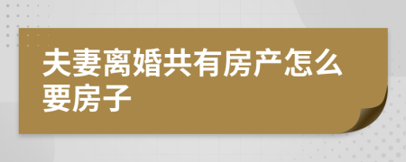 夫妻离婚共有房产怎么要房子