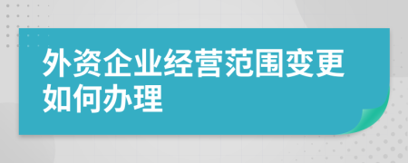 外资企业经营范围变更如何办理