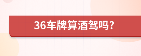 36车牌算酒驾吗?