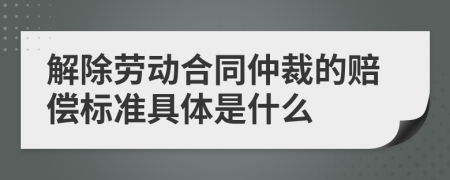 解除劳动合同仲裁的赔偿标准具体是什么