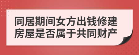 同居期间女方出钱修建房屋是否属于共同财产