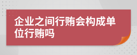 企业之间行贿会构成单位行贿吗
