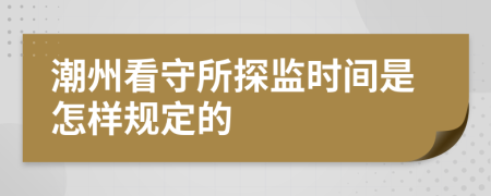 潮州看守所探监时间是怎样规定的