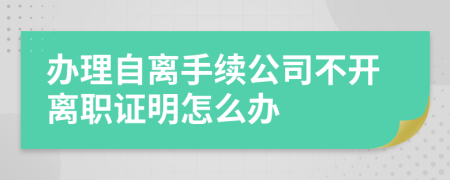 办理自离手续公司不开离职证明怎么办