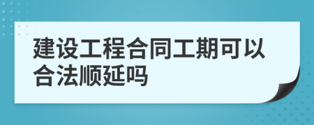 建设工程合同工期可以合法顺延吗