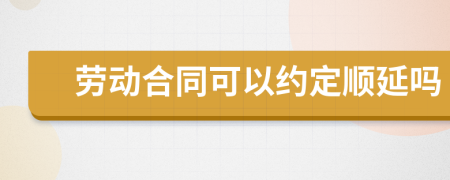 劳动合同可以约定顺延吗