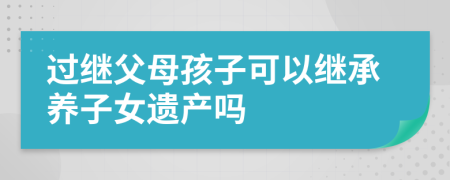 过继父母孩子可以继承养子女遗产吗