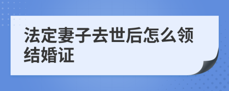 法定妻子去世后怎么领结婚证